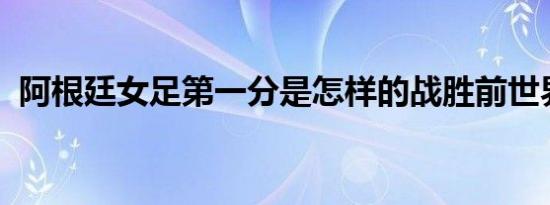 阿根廷女足第一分是怎样的战胜前世界冠军