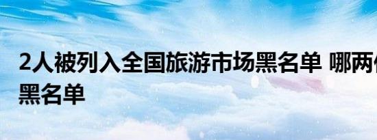 2人被列入全国旅游市场黑名单 哪两位被拉入黑名单