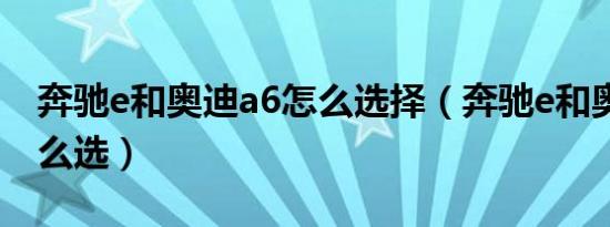 奔驰e和奥迪a6怎么选择（奔驰e和奥迪a6怎么选）