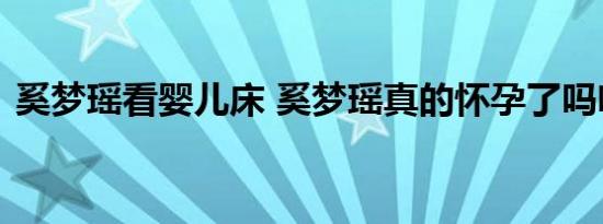 奚梦瑶看婴儿床 奚梦瑶真的怀孕了吗啥情况