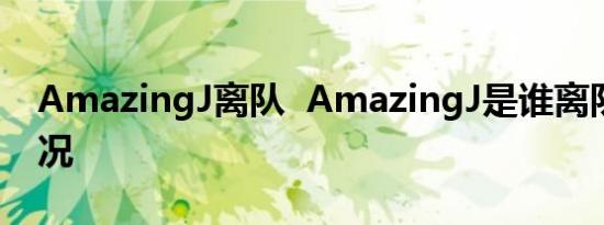 AmazingJ离队 AmazingJ是谁离队是啥情况