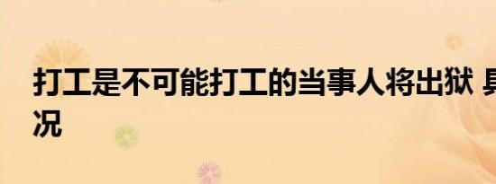 打工是不可能打工的当事人将出狱 具体啥情况