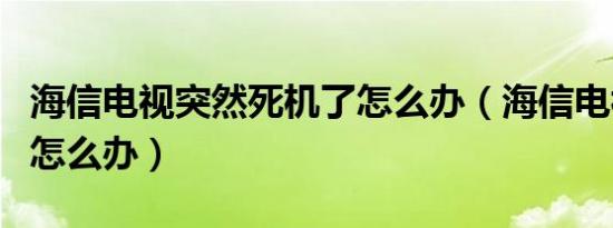 海信电视突然死机了怎么办（海信电视死机了怎么办）