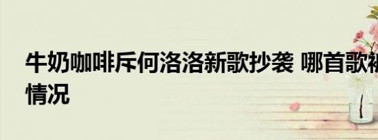 牛奶咖啡斥何洛洛新歌抄袭 哪首歌被抄了啥情况