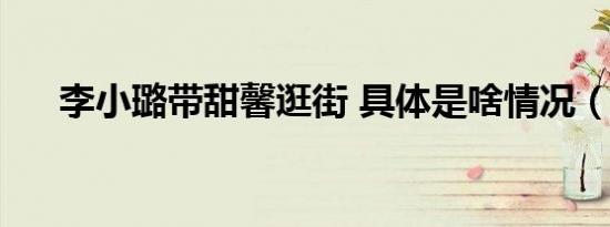 李小璐带甜馨逛街 具体是啥情况（图）