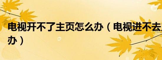 电视开不了主页怎么办（电视进不去主页怎么办）