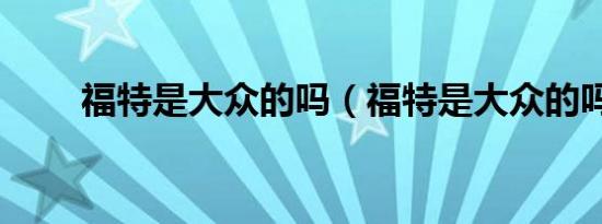 福特是大众的吗（福特是大众的吗）