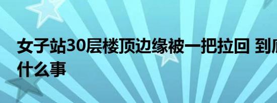 女子站30层楼顶边缘被一把拉回 到底发生了什么事