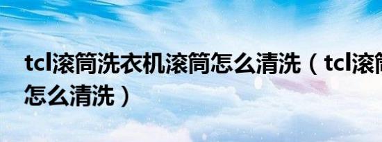 tcl滚筒洗衣机滚筒怎么清洗（tcl滚筒洗衣机怎么清洗）