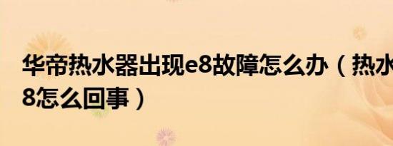 华帝热水器出现e8故障怎么办（热水器出现e8怎么回事）