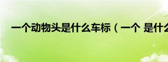 一个动物头是什么车标（一个 是什么车）