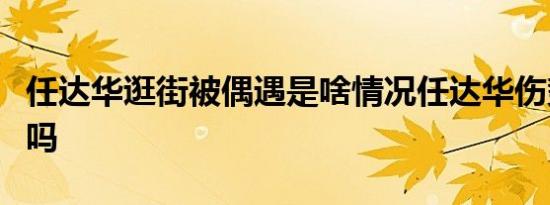 任达华逛街被偶遇是啥情况任达华伤势好点了吗