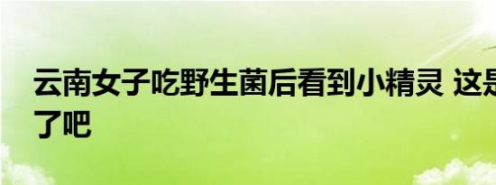 云南女子吃野生菌后看到小精灵 这是出幻觉了吧