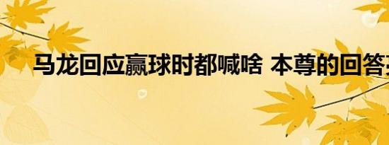 马龙回应赢球时都喊啥 本尊的回答亮了