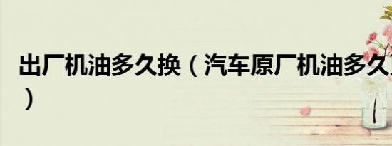 出厂机油多久换（汽车原厂机油多久更换一次）
