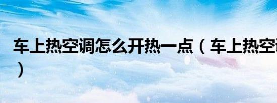 车上热空调怎么开热一点（车上热空调怎么开）