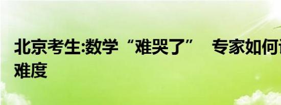 北京考生:数学“难哭了” 专家如何评价试卷难度