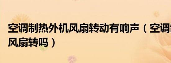 空调制热外机风扇转动有响声（空调制热外机风扇转吗）