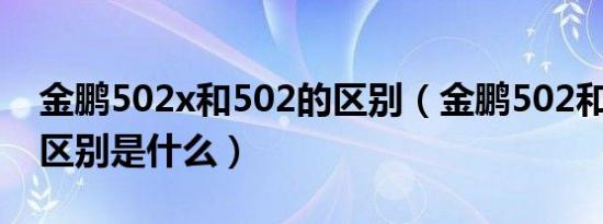 金鹏502x和502的区别（金鹏502和502x的区别是什么）