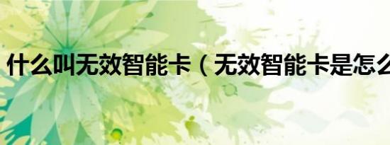 什么叫无效智能卡（无效智能卡是怎么回事）
