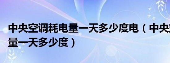 中央空调耗电量一天多少度电（中央空调耗电量一天多少度）