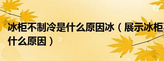 冰柜不制冷是什么原因冰（展示冰柜不制冷是什么原因）