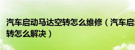 汽车启动马达空转怎么维修（汽车启动马达空转怎么解决）