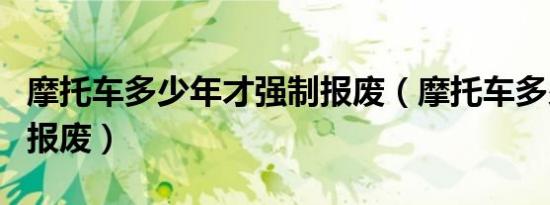 摩托车多少年才强制报废（摩托车多少年强制报废）