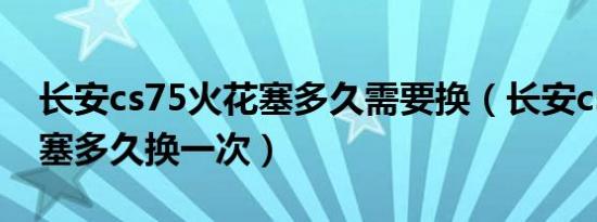长安cs75火花塞多久需要换（长安cs75火花塞多久换一次）