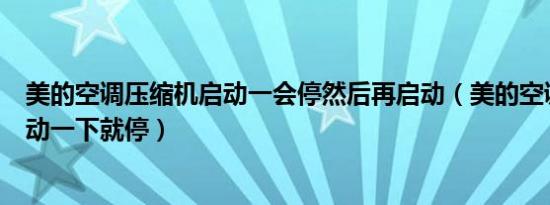 美的空调压缩机启动一会停然后再启动（美的空调压缩机启动一下就停）