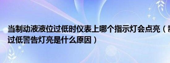 当制动液液位过低时仪表上哪个指示灯会点亮（制动液液位过低警告灯亮是什么原因）