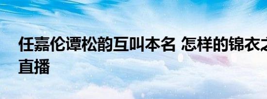 任嘉伦谭松韵互叫本名 怎样的锦衣之下主演直播