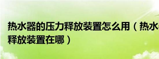 热水器的压力释放装置怎么用（热水器的压力释放装置在哪）