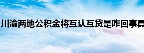 川渝两地公积金将互认互贷是咋回事具体详情