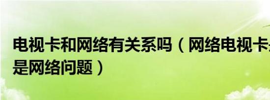 电视卡和网络有关系吗（网络电视卡是电视还是网络问题）