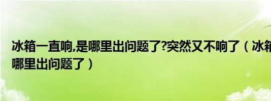 冰箱一直响,是哪里出问题了?突然又不响了（冰箱一直响,是哪里出问题了）