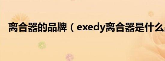 离合器的品牌（exedy离合器是什么品牌）