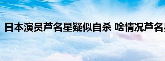日本演员芦名星疑似自杀 啥情况芦名星是谁
