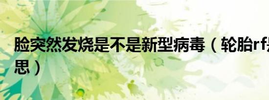 脸突然发烧是不是新型病毒（轮胎rf是什么意思）