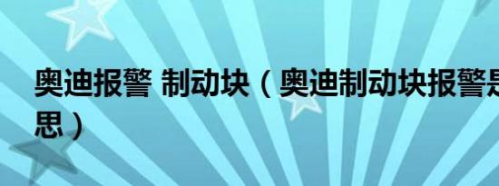 奥迪报警 制动块（奥迪制动块报警是什么意思）