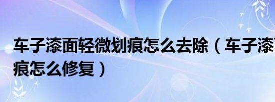 车子漆面轻微划痕怎么去除（车子漆面轻微划痕怎么修复）