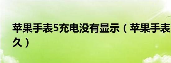 苹果手表5充电没有显示（苹果手表5充电多久）