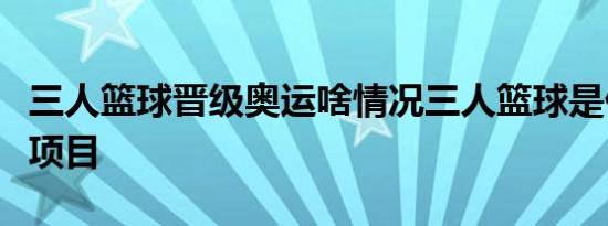 三人篮球晋级奥运啥情况三人篮球是什么运动项目