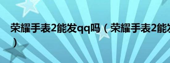 荣耀手表2能发qq吗（荣耀手表2能发微信吗）
