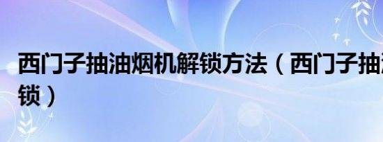 西门子抽油烟机解锁方法（西门子抽油烟机解锁）