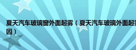夏天汽车玻璃窗外面起雾（夏天汽车玻璃外面起雾是什么原因）