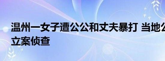 温州一女子遭公公和丈夫暴打 当地公安局已立案侦查