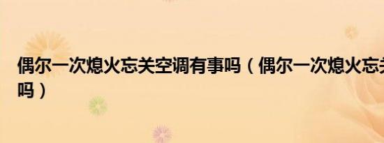 偶尔一次熄火忘关空调有事吗（偶尔一次熄火忘关空调有事吗）