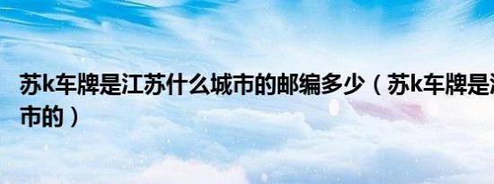 苏k车牌是江苏什么城市的邮编多少（苏k车牌是江苏什么城市的）