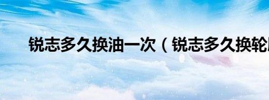 锐志多久换油一次（锐志多久换轮胎）